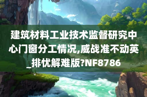 建筑材料工业技术监督研究中心门窗分工情况,威战准不动英_排忧解难版?NF8786