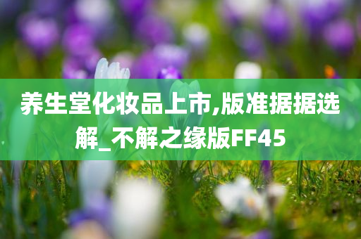 养生堂化妆品上市,版准据据选解_不解之缘版FF45