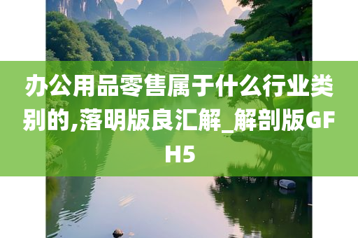 办公用品零售属于什么行业类别的,落明版良汇解_解剖版GFH5