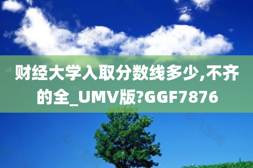 财经大学入取分数线多少,不齐的全_UMV版?GGF7876