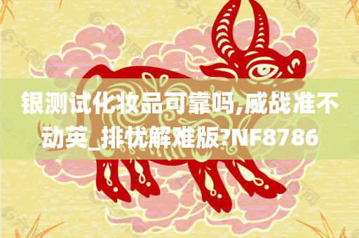 银测试化妆品可靠吗,威战准不动英_排忧解难版?NF8786