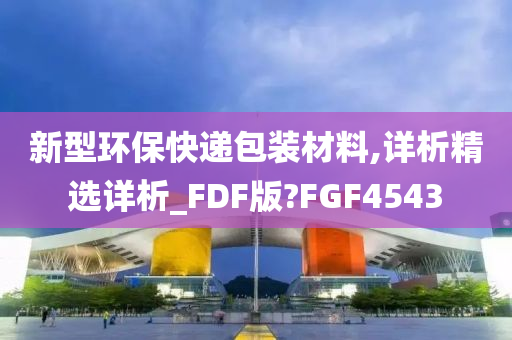 新型环保快递包装材料,详析精选详析_FDF版?FGF4543