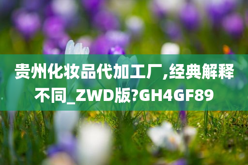 贵州化妆品代加工厂,经典解释不同_ZWD版?GH4GF89