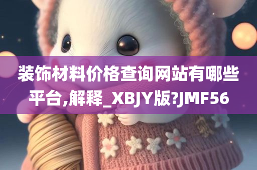 装饰材料价格查询网站有哪些平台,解释_XBJY版?JMF56