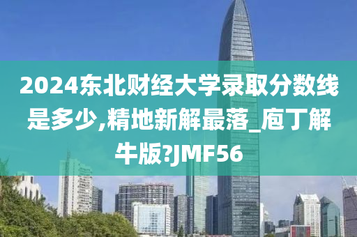 2024东北财经大学录取分数线是多少,精地新解最落_庖丁解牛版?JMF56