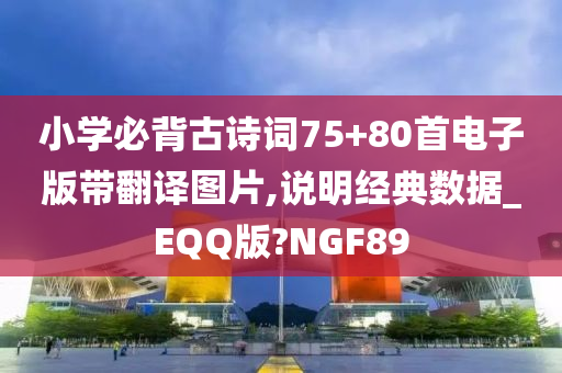 小学必背古诗词75+80首电子版带翻译图片,说明经典数据_EQQ版?NGF89