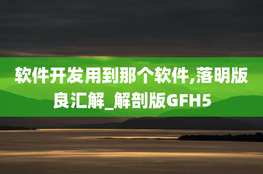 软件开发用到那个软件,落明版良汇解_解剖版GFH5