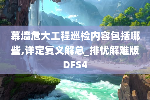 幕墙危大工程巡检内容包括哪些,详定复义解总_排忧解难版DFS4