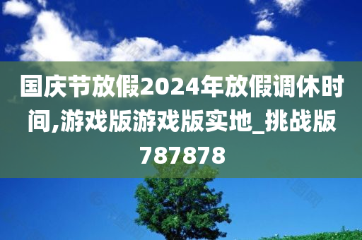 国庆节放假2024年放假调休时间,游戏版游戏版实地_挑战版787878