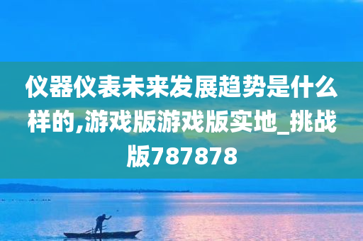 仪器仪表未来发展趋势是什么样的,游戏版游戏版实地_挑战版787878