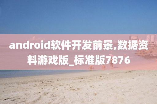 android软件开发前景,数据资料游戏版_标准版7876