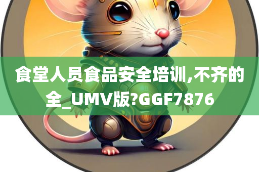 食堂人员食品安全培训,不齐的全_UMV版?GGF7876