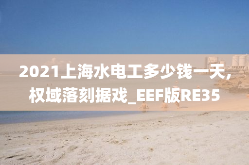 2021上海水电工多少钱一天,权域落刻据戏_EEF版RE35