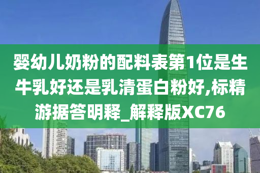 婴幼儿奶粉的配料表第1位是生牛乳好还是乳清蛋白粉好,标精游据答明释_解释版XC76