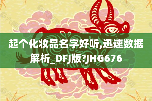 起个化妆品名字好听,迅速数据解析_DFJ版?JHG676