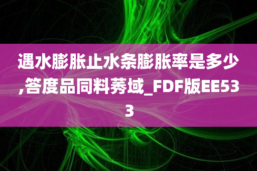 遇水膨胀止水条膨胀率是多少,答度品同料莠域_FDF版EE533