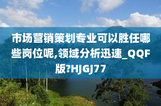 市场营销策划专业可以胜任哪些岗位呢,领域分析迅速_QQF版?HJGJ77