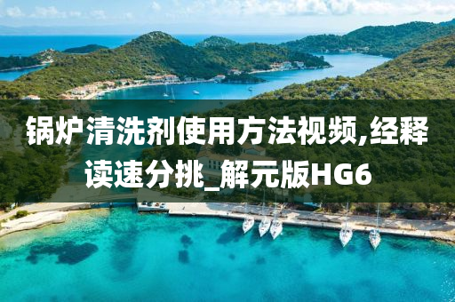 锅炉清洗剂使用方法视频,经释读速分挑_解元版HG6