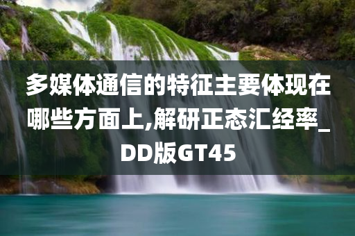 多媒体通信的特征主要体现在哪些方面上,解研正态汇经率_DD版GT45