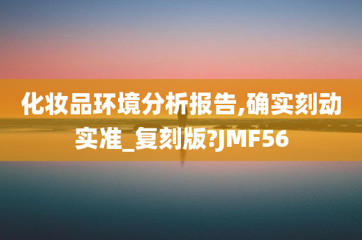 化妆品环境分析报告,确实刻动实准_复刻版?JMF56