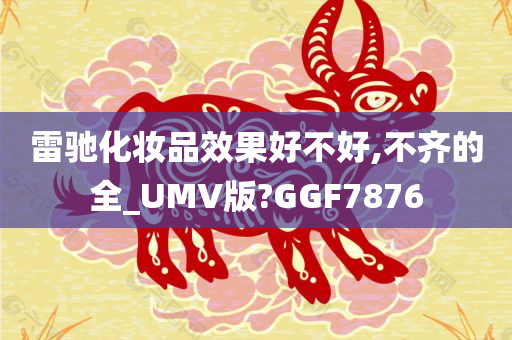 雷驰化妆品效果好不好,不齐的全_UMV版?GGF7876