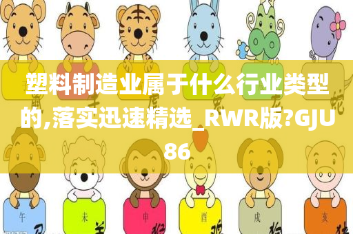 塑料制造业属于什么行业类型的,落实迅速精选_RWR版?GJU86