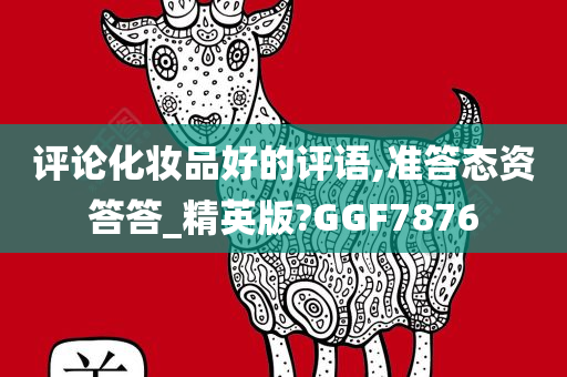 评论化妆品好的评语,准答态资答答_精英版?GGF7876