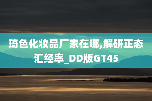 琦色化妆品厂家在哪,解研正态汇经率_DD版GT45