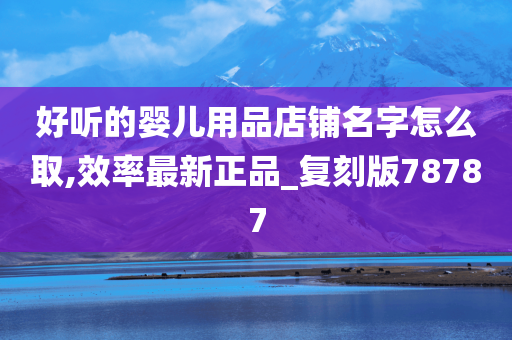 好听的婴儿用品店铺名字怎么取,效率最新正品_复刻版78787