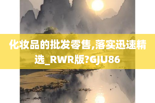 化妆品的批发零售,落实迅速精选_RWR版?GJU86