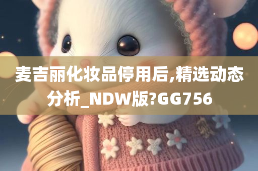 麦吉丽化妆品停用后,精选动态分析_NDW版?GG756