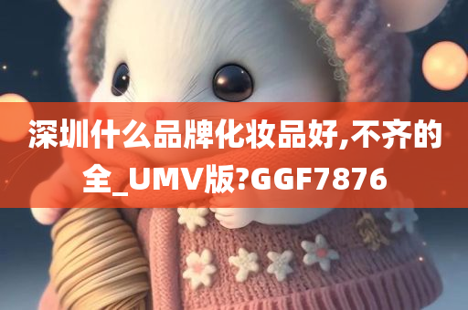 深圳什么品牌化妆品好,不齐的全_UMV版?GGF7876