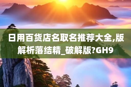 日用百货店名取名推荐大全,版解析落结精_破解版?GH9