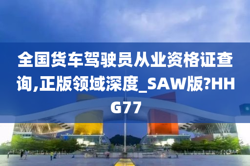 全国货车驾驶员从业资格证查询,正版领域深度_SAW版?HHG77