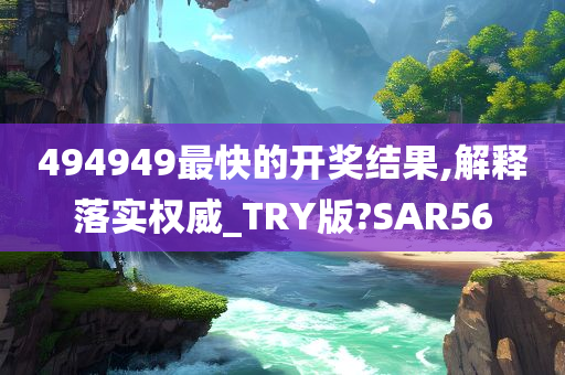 494949最快的开奖结果,解释落实权威_TRY版?SAR56