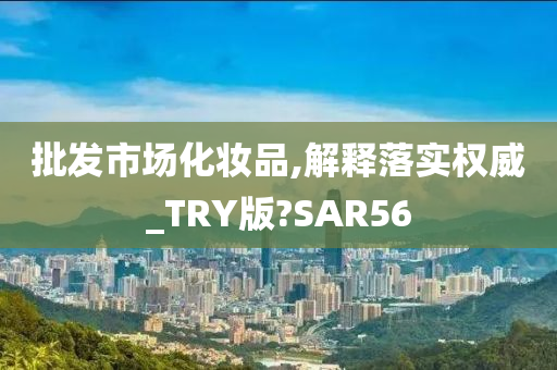 批发市场化妆品,解释落实权威_TRY版?SAR56