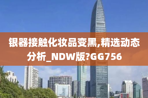 银器接触化妆品变黑,精选动态分析_NDW版?GG756