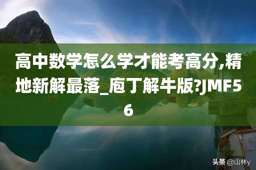 高中数学怎么学才能考高分,精地新解最落_庖丁解牛版?JMF56