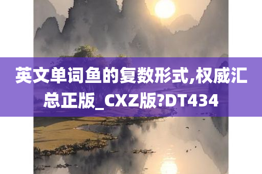 英文单词鱼的复数形式,权威汇总正版_CXZ版?DT434