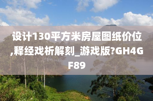 设计130平方米房屋图纸价位,释经戏析解刻_游戏版?GH4GF89