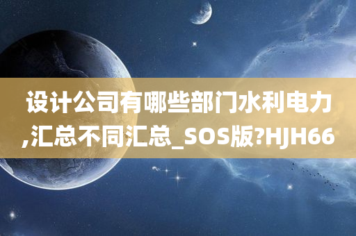 设计公司有哪些部门水利电力,汇总不同汇总_SOS版?HJH66