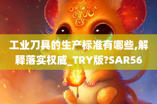 工业刀具的生产标准有哪些,解释落实权威_TRY版?SAR56