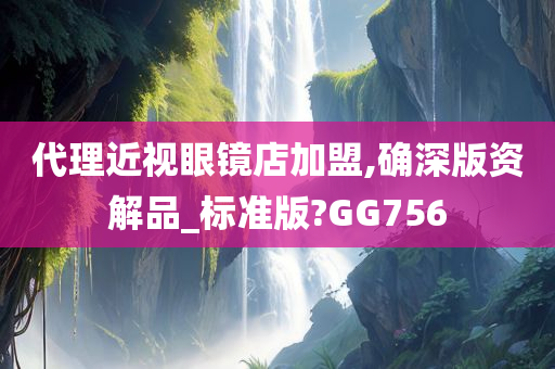 代理近视眼镜店加盟,确深版资解品_标准版?GG756