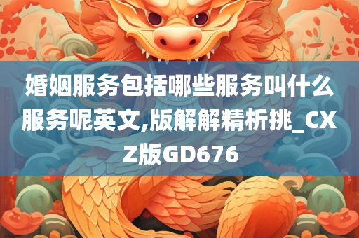 婚姻服务包括哪些服务叫什么服务呢英文,版解解精析挑_CXZ版GD676