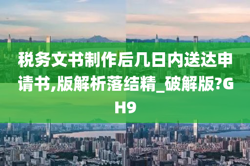 税务文书制作后几日内送达申请书,版解析落结精_破解版?GH9