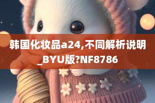 韩国化妆品a24,不同解析说明_BYU版?NF8786