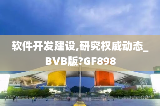 软件开发建设,研究权威动态_BVB版?GF898