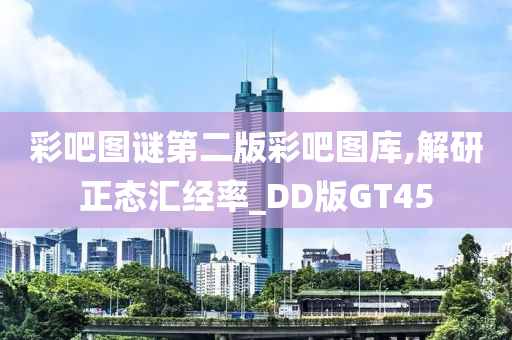 彩吧图谜第二版彩吧图库,解研正态汇经率_DD版GT45