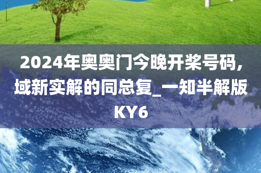 2024年奥奥门今晚开桨号码,域新实解的同总复_一知半解版KY6