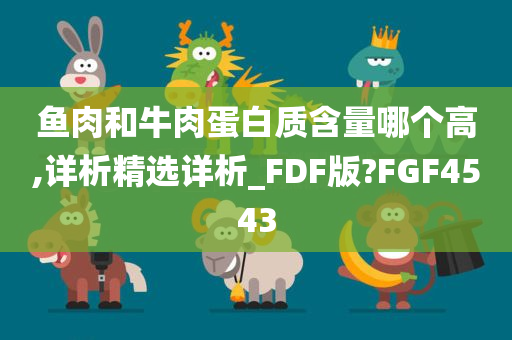 鱼肉和牛肉蛋白质含量哪个高,详析精选详析_FDF版?FGF4543